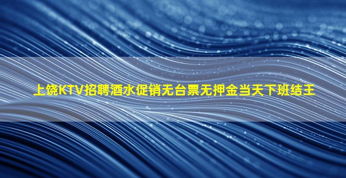 上饶KTV招聘酒水促销无台票无押金当天下班结王