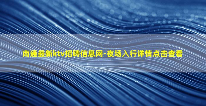 南通最新ktv招聘信息网-夜场入行详情点击查看