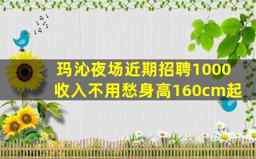 玛沁夜场近期招聘1000收入不用愁身高160cm起